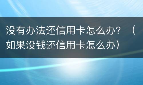 没有办法还信用卡怎么办？（如果没钱还信用卡怎么办）