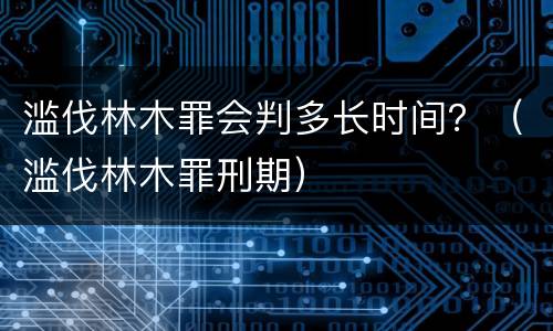 滥伐林木罪会判多长时间？（滥伐林木罪刑期）