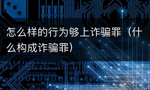 怎么样的行为够上诈骗罪（什么构成诈骗罪）