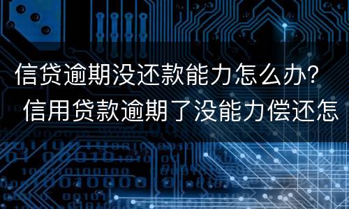 信贷逾期没还款能力怎么办？ 信用贷款逾期了没能力偿还怎么办