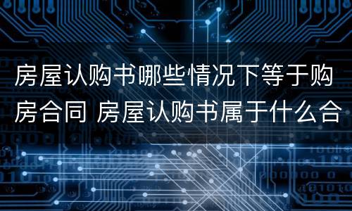 房屋认购书哪些情况下等于购房合同 房屋认购书属于什么合同