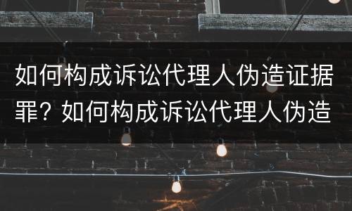 如何构成诉讼代理人伪造证据罪? 如何构成诉讼代理人伪造证据罪