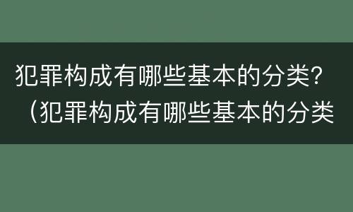 犯罪构成有哪些基本的分类？（犯罪构成有哪些基本的分类方式）
