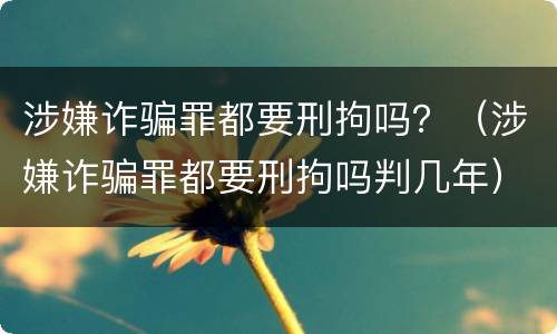 涉嫌诈骗罪都要刑拘吗？（涉嫌诈骗罪都要刑拘吗判几年）