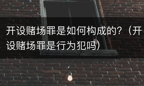 开设赌场罪是如何构成的?（开设赌场罪是行为犯吗）