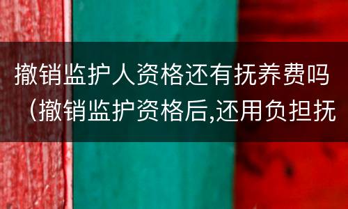 撤销监护人资格还有抚养费吗（撤销监护资格后,还用负担抚养费吗）