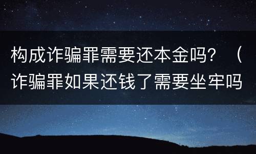 构成诈骗罪需要还本金吗？（诈骗罪如果还钱了需要坐牢吗）