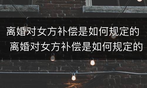 离婚对女方补偿是如何规定的 离婚对女方补偿是如何规定的呢