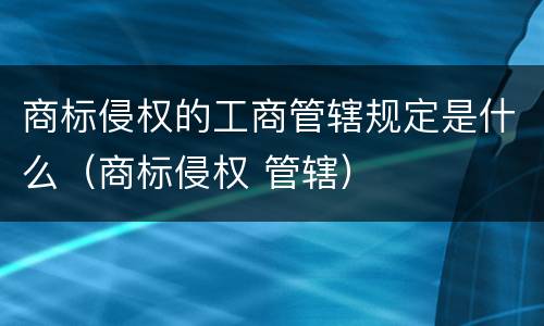 商标侵权的工商管辖规定是什么（商标侵权 管辖）