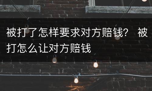 被打了怎样要求对方赔钱？ 被打怎么让对方赔钱