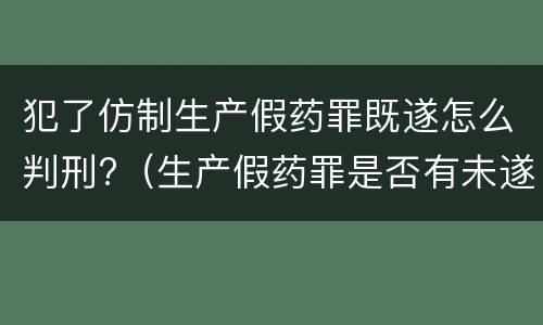 犯了仿制生产假药罪既遂怎么判刑?（生产假药罪是否有未遂）