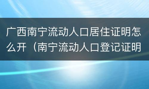 广西南宁流动人口居住证明怎么开（南宁流动人口登记证明）