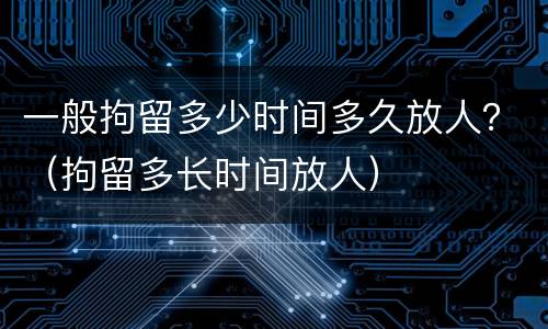 一般拘留多少时间多久放人？（拘留多长时间放人）
