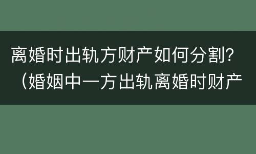 离婚时出轨方财产如何分割？（婚姻中一方出轨离婚时财产如何割?）