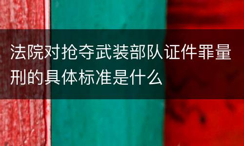 法院对抢夺武装部队证件罪量刑的具体标准是什么