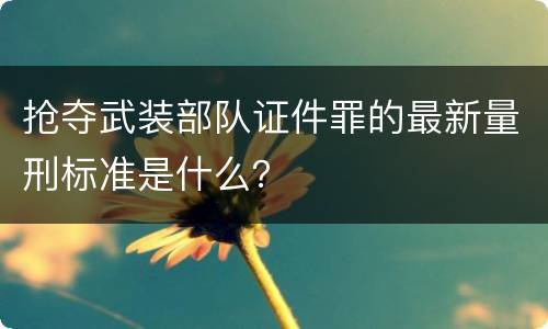 抢夺武装部队证件罪的最新量刑标准是什么？