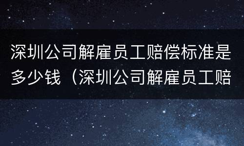 深圳公司解雇员工赔偿标准是多少钱（深圳公司解雇员工赔偿标准是多少钱一个月）