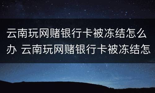 云南玩网赌银行卡被冻结怎么办 云南玩网赌银行卡被冻结怎么办呢