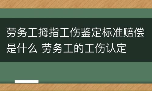 劳务工拇指工伤鉴定标准赔偿是什么 劳务工的工伤认定