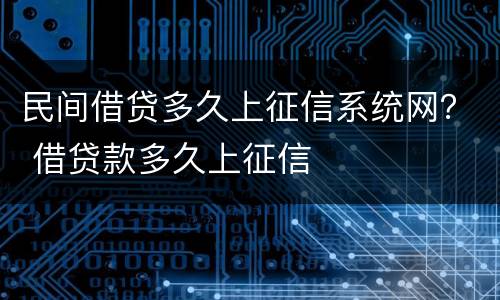 民间借贷多久上征信系统网？ 借贷款多久上征信