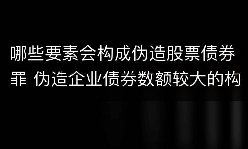 哪些要素会构成伪造股票债券罪 伪造企业债券数额较大的构成伪造金融票证罪