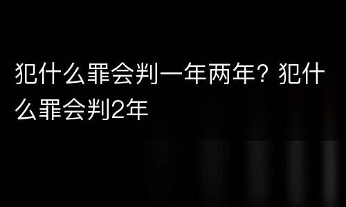犯什么罪会判一年两年? 犯什么罪会判2年