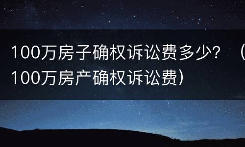 100万房子确权诉讼费多少？（100万房产确权诉讼费）