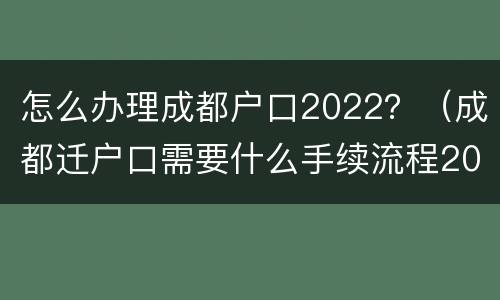 怎么办理成都户口2022？（成都迁户口需要什么手续流程2021）