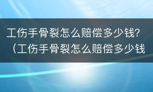 工伤手骨裂怎么赔偿多少钱？（工伤手骨裂怎么赔偿多少钱呢）