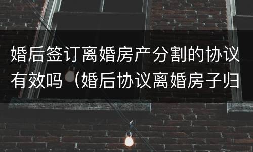 婚后签订离婚房产分割的协议有效吗（婚后协议离婚房子归一方有效吗）
