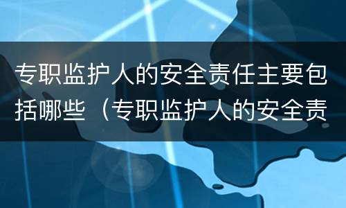 专职监护人的安全责任主要包括哪些（专职监护人的安全责任主要包括哪些方面）