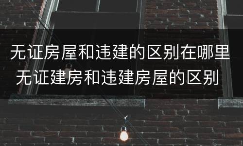 无证房屋和违建的区别在哪里 无证建房和违建房屋的区别