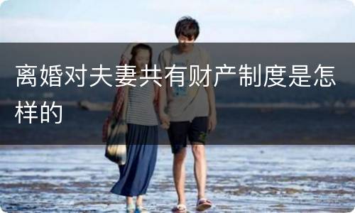 离婚对夫妻共有财产制度是怎样的