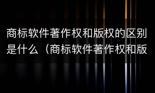 商标软件著作权和版权的区别是什么（商标软件著作权和版权的区别是什么呢）
