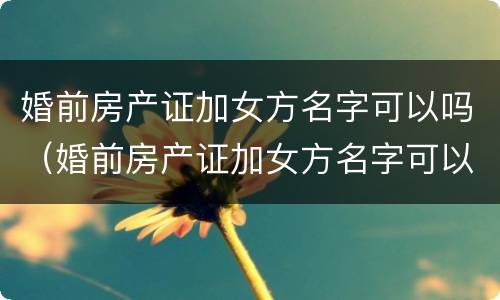 婚前房产证加女方名字可以吗（婚前房产证加女方名字可以吗）