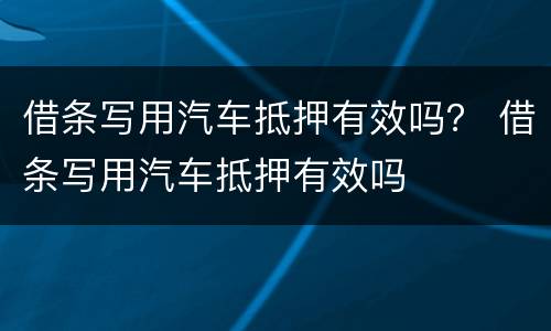 借条写用汽车抵押有效吗？ 借条写用汽车抵押有效吗