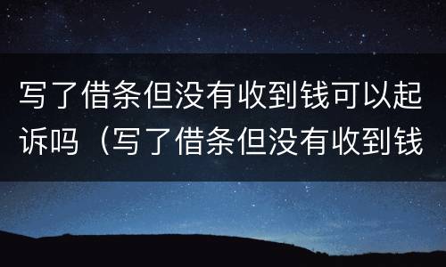 写了借条但没有收到钱可以起诉吗（写了借条但没有收到钱可以起诉吗怎么办）