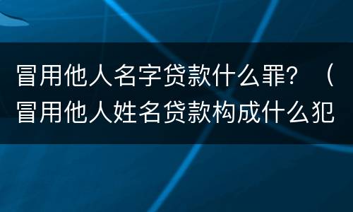 冒用他人名字贷款什么罪？（冒用他人姓名贷款构成什么犯罪）