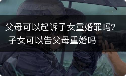 父母可以起诉子女重婚罪吗？ 子女可以告父母重婚吗