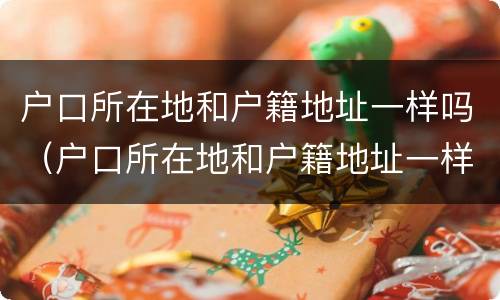 户口所在地和户籍地址一样吗（户口所在地和户籍地址一样吗）