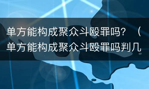 单方能构成聚众斗殴罪吗？（单方能构成聚众斗殴罪吗判几年）
