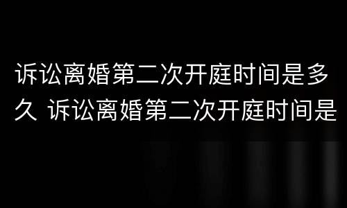 诉讼离婚第二次开庭时间是多久 诉讼离婚第二次开庭时间是多久啊