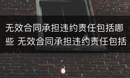 无效合同承担违约责任包括哪些 无效合同承担违约责任包括哪些内容