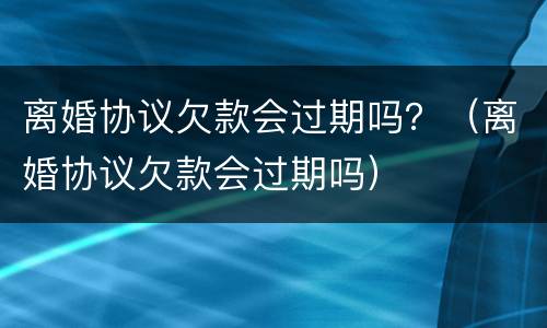 离婚协议欠款会过期吗？（离婚协议欠款会过期吗）