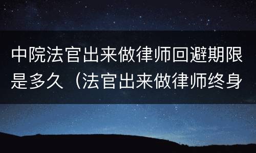 中院法官出来做律师回避期限是多久（法官出来做律师终身回避）