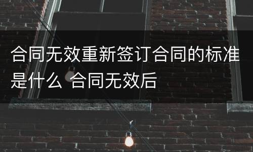 合同无效重新签订合同的标准是什么 合同无效后