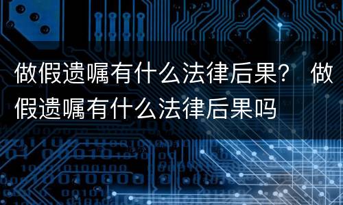 做假遗嘱有什么法律后果？ 做假遗嘱有什么法律后果吗