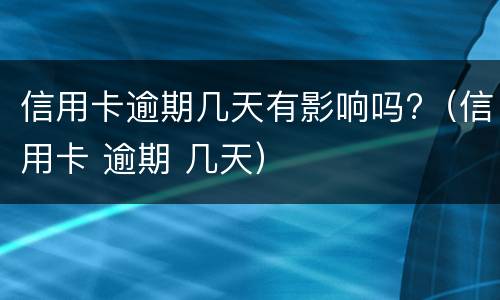 信用卡逾期几天有影响吗?（信用卡 逾期 几天）