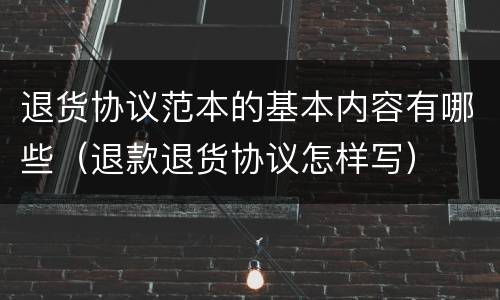 退货协议范本的基本内容有哪些（退款退货协议怎样写）