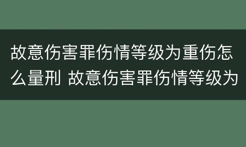 故意伤害罪伤情等级为重伤怎么量刑 故意伤害罪伤情等级为重伤怎么量刑的
